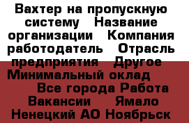 Вахтер на пропускную систему › Название организации ­ Компания-работодатель › Отрасль предприятия ­ Другое › Минимальный оклад ­ 15 000 - Все города Работа » Вакансии   . Ямало-Ненецкий АО,Ноябрьск г.